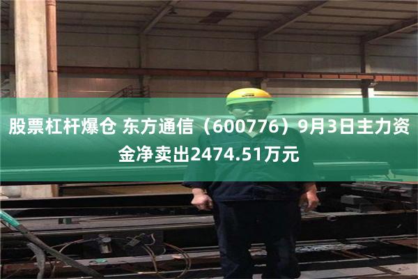 股票杠杆爆仓 东方通信（600776）9月3日主力资金净卖出2474.51万元