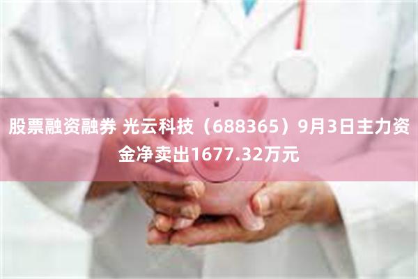 股票融资融券 光云科技（688365）9月3日主力资金净卖出1677.32万元