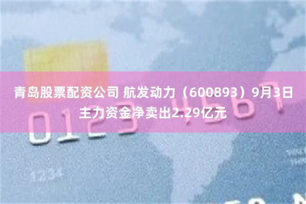 青岛股票配资公司 航发动力（600893）9月3日主力资金净卖出2.29亿元