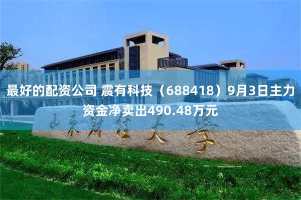 最好的配资公司 震有科技（688418）9月3日主力资金净卖出490.48万元