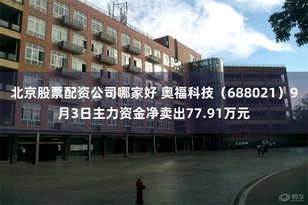 北京股票配资公司哪家好 奥福科技（688021）9月3日主力资金净卖出77.91万元