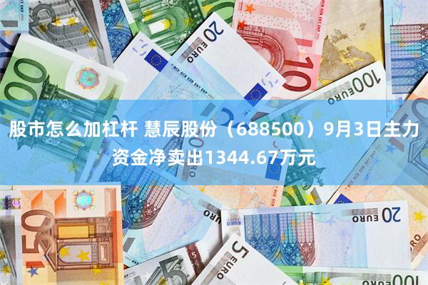股市怎么加杠杆 慧辰股份（688500）9月3日主力资金净卖出1344.67万元