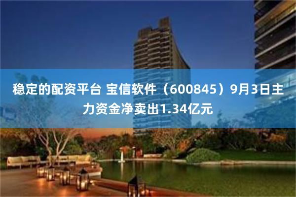 稳定的配资平台 宝信软件（600845）9月3日主力资金净卖出1.34亿元