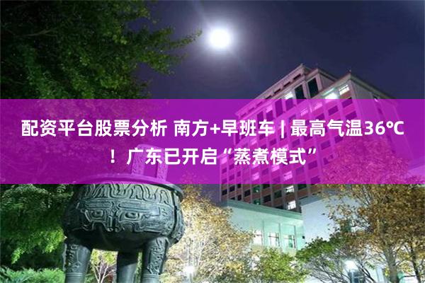 配资平台股票分析 南方+早班车 | 最高气温36℃！广东已开启“蒸煮模式”