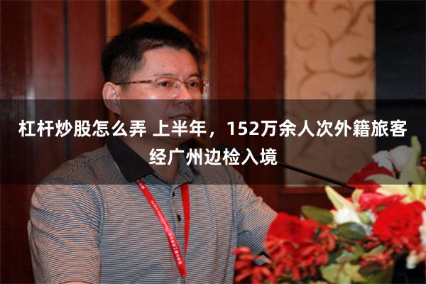 杠杆炒股怎么弄 上半年，152万余人次外籍旅客经广州边检入境