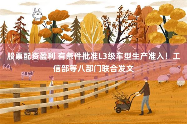 股票配资盈利 有条件批准L3级车型生产准入！工信部等八部门联合发文