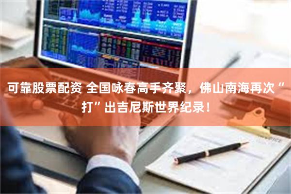 可靠股票配资 全国咏春高手齐聚，佛山南海再次“打”出吉尼斯世界纪录！