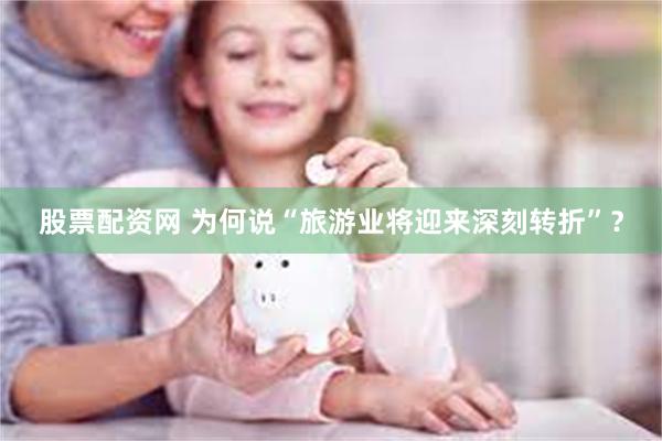 股票配资网 为何说“旅游业将迎来深刻转折”？