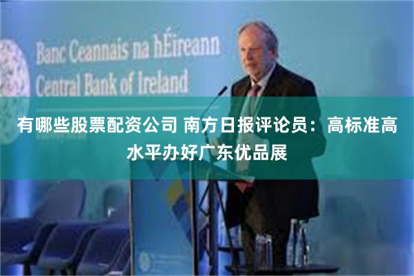 有哪些股票配资公司 南方日报评论员：高标准高水平办好广东优品展