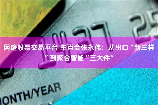 网络股票交易平台 车百会张永伟：从出口“新三样”到聚合智能“三大件”