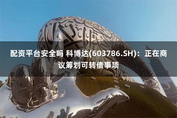 配资平台安全吗 科博达(603786.SH)：正在商议筹划可转债事项