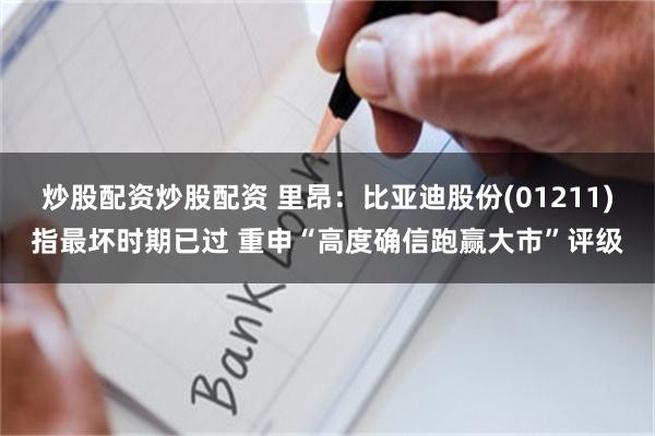 炒股配资炒股配资 里昂：比亚迪股份(01211)指最坏时期已过 重申“高度确信跑赢大市”评级