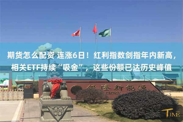 期货怎么配资 连涨6日！红利指数剑指年内新高，相关ETF持续“吸金”，这些份额已达历史峰值
