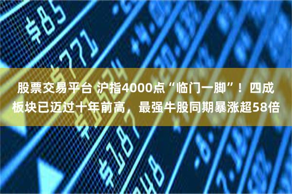股票交易平台 沪指4000点“临门一脚”！四成板块已迈过十年前高，最强牛股同期暴涨超58倍