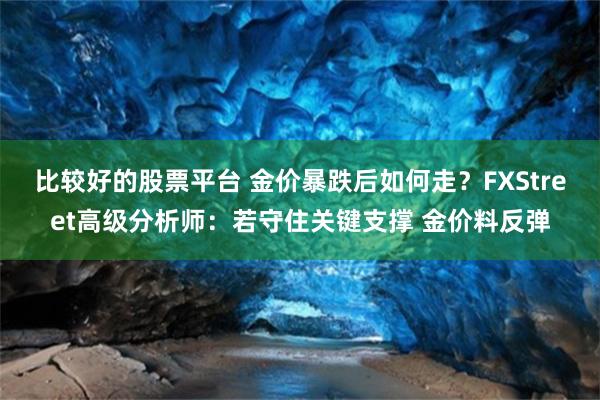比较好的股票平台 金价暴跌后如何走？FXStreet高级分析师：若守住关键支撑 金价料反弹