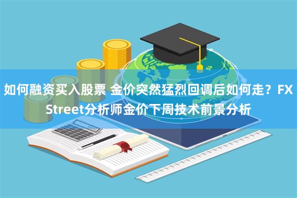 如何融资买入股票 金价突然猛烈回调后如何走？FXStreet分析师金价下周技术前景分析