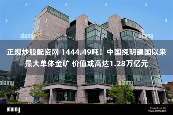 正规炒股配资网 1444.49吨！中国探明建国以来最大单体金矿 价值或高达1.28万亿元