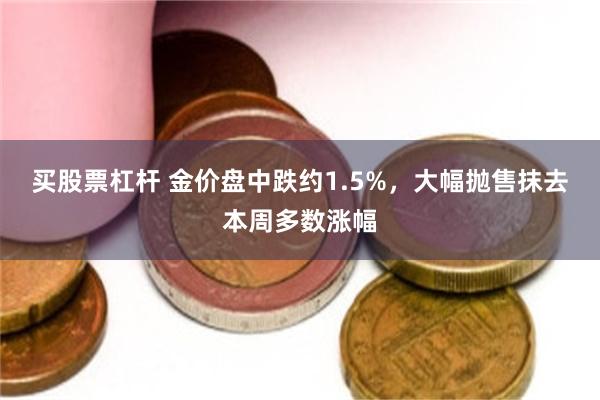 买股票杠杆 金价盘中跌约1.5%，大幅抛售抹去本周多数涨幅