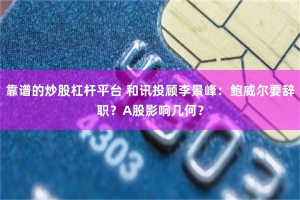 靠谱的炒股杠杆平台 和讯投顾李景峰：鲍威尔要辞职？A股影响几何？