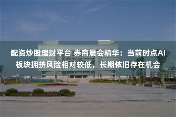 配资炒股理财平台 券商晨会精华：当前时点AI板块拥挤风险相对较低，长期依旧存在机会
