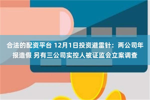 合法的配资平台 12月1日投资避雷针：两公司年报造假 另有三公司实控人被证监会立案调查
