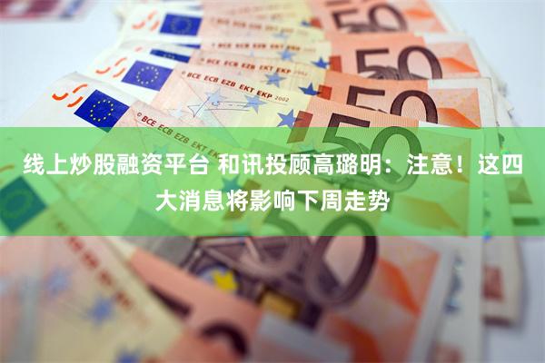 线上炒股融资平台 和讯投顾高璐明：注意！这四大消息将影响下周走势