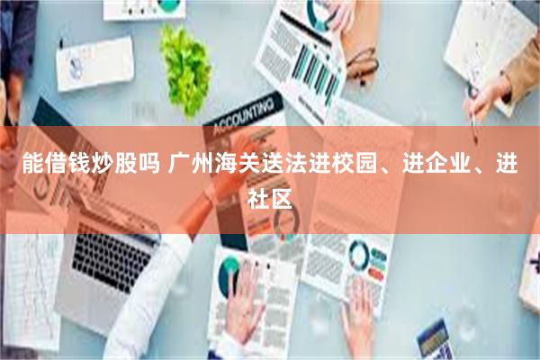 能借钱炒股吗 广州海关送法进校园、进企业、进社区
