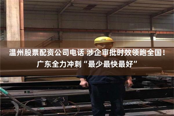 温州股票配资公司电话 涉企审批时效领跑全国！广东全力冲刺“最少最快最好”