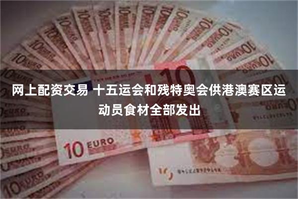 网上配资交易 十五运会和残特奥会供港澳赛区运动员食材全部发出