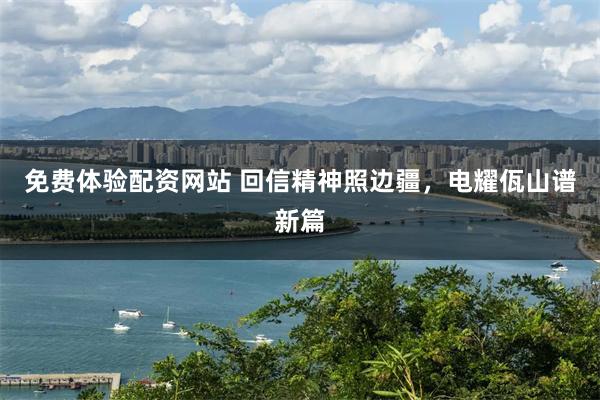 免费体验配资网站 回信精神照边疆，电耀佤山谱新篇
