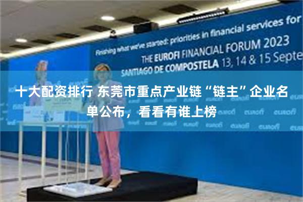 十大配资排行 东莞市重点产业链“链主”企业名单公布，看看有谁上榜