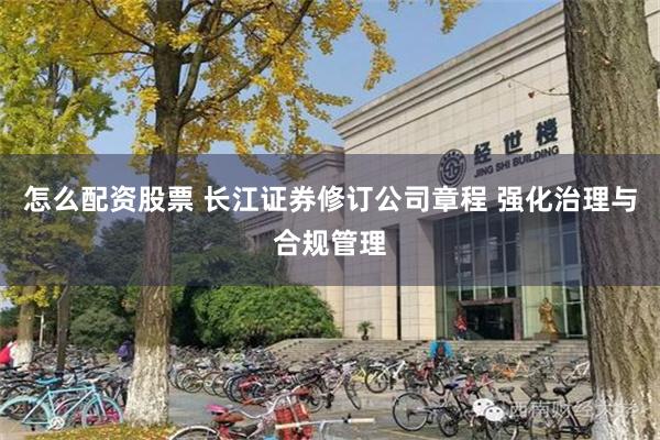 怎么配资股票 长江证券修订公司章程 强化治理与合规管理