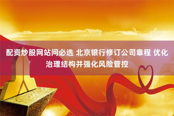 配资炒股网站问必选 北京银行修订公司章程 优化治理结构并强化风险管控