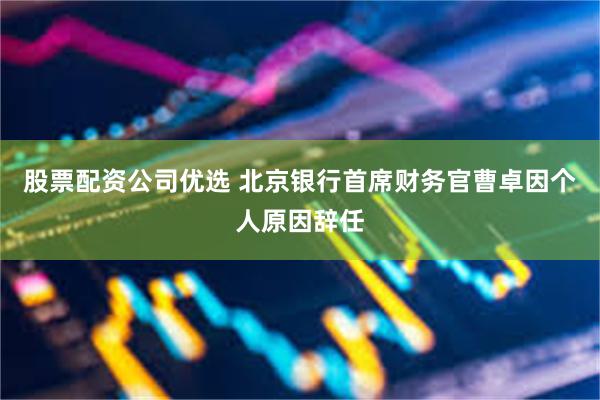 股票配资公司优选 北京银行首席财务官曹卓因个人原因辞任