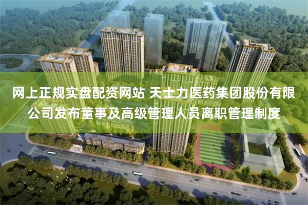 网上正规实盘配资网站 天士力医药集团股份有限公司发布董事及高级管理人员离职管理制度