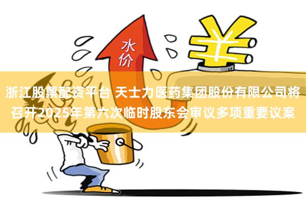 浙江股票配资平台 天士力医药集团股份有限公司将召开2025年第六次临时股东会审议多项重要议案