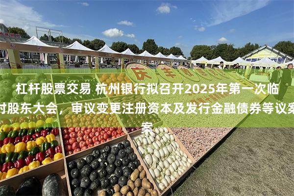 杠杆股票交易 杭州银行拟召开2025年第一次临时股东大会，审议变更注册资本及发行金融债券等议案