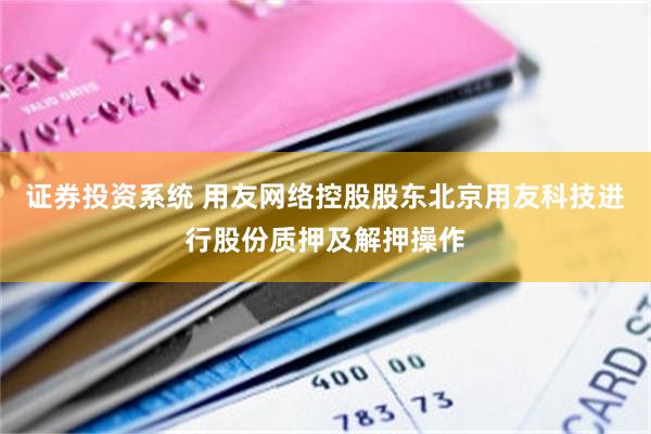证券投资系统 用友网络控股股东北京用友科技进行股份质押及解押操作