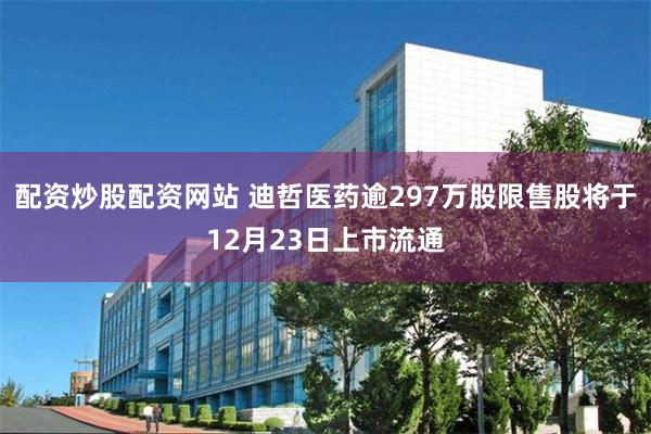 配资炒股配资网站 迪哲医药逾297万股限售股将于12月23日上市流通