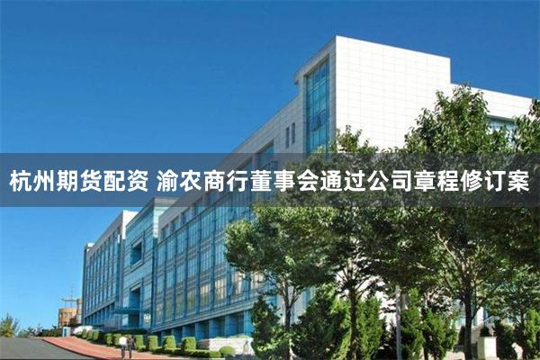 杭州期货配资 渝农商行董事会通过公司章程修订案