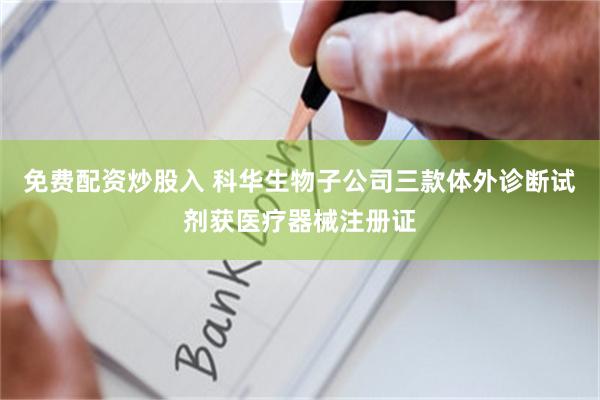 免费配资炒股入 科华生物子公司三款体外诊断试剂获医疗器械注册证