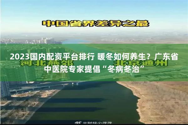 2023国内配资平台排行 暖冬如何养生？广东省中医院专家提倡“冬病冬治”