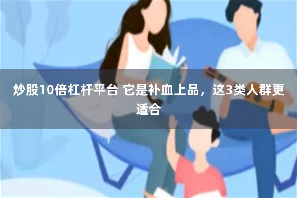 炒股10倍杠杆平台 它是补血上品，这3类人群更适合