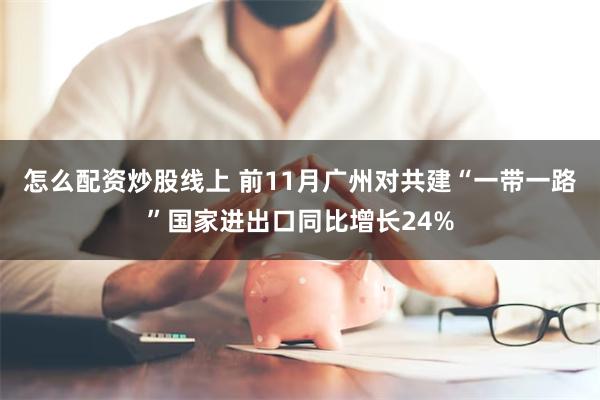 怎么配资炒股线上 前11月广州对共建“一带一路”国家进出口同比增长24%