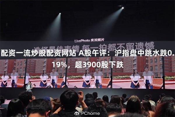 配资一流炒股配资网站 A股午评：沪指盘中跳水跌0.19%，超3900股下跌
