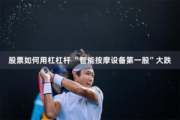 股票如何用杠杠杆 “智能按摩设备第一股”大跌