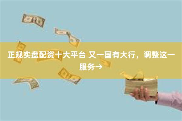 正规实盘配资十大平台 又一国有大行,调整这一服务→