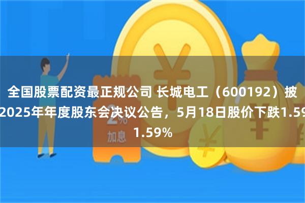 全国股票配资最正规公司 长城电工（600192）披露2025年年度股东会决议公告，5月18日股价下跌1.59%