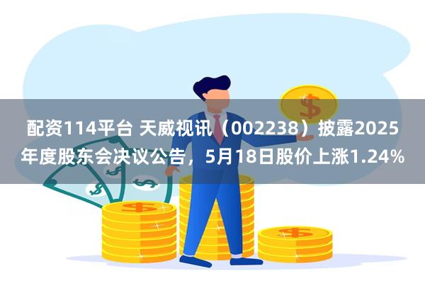 配资114平台 天威视讯（002238）披露2025年度股东会决议公告，5月18日股价上涨1.24%