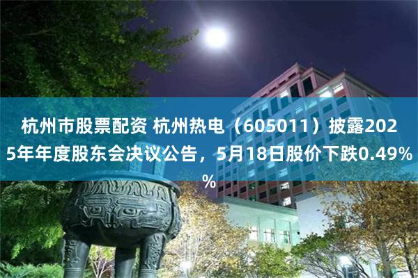 杭州市股票配资 杭州热电（605011）披露2025年年度股东会决议公告，5月18日股价下跌0.49%